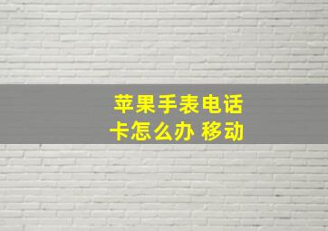 苹果手表电话卡怎么办 移动